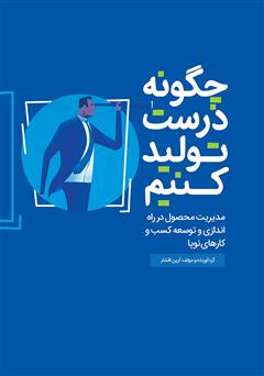 دانلود کتاب چگونه درست تولید کنیم: مدیریت محصول در راه اندازی و توسعه کسب و کار‌های نوپا