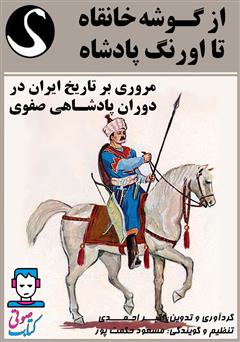 دانلود کتاب صوتی از گوشه خانقاه تا اورنگ پادشاه (مروری بر تاریخ ایران در دوران پادشاهی صفوی)